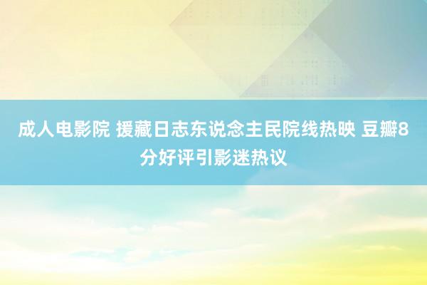 成人电影院 援藏日志东说念主民院线热映 豆瓣8分好评引影迷热议