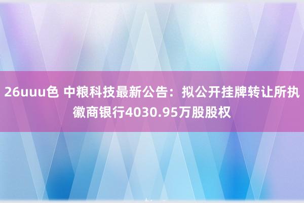 26uuu色 中粮科技最新公告：拟公开挂牌转让所执徽商银行4030.95万股股权