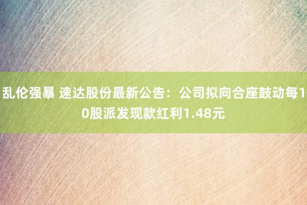 乱伦强暴 速达股份最新公告：公司拟向合座鼓动每10股派发现款红利1.48元