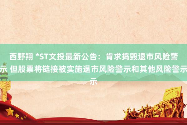 西野翔 *ST文投最新公告：肯求捣毁退市风险警示 但股票将链接被实施退市风险警示和其他风险警示