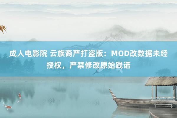 成人电影院 云族裔严打盗版：MOD改数据未经授权，严禁修改原始践诺
