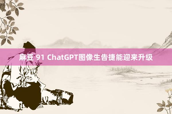 麻豆 91 ChatGPT图像生告捷能迎来升级