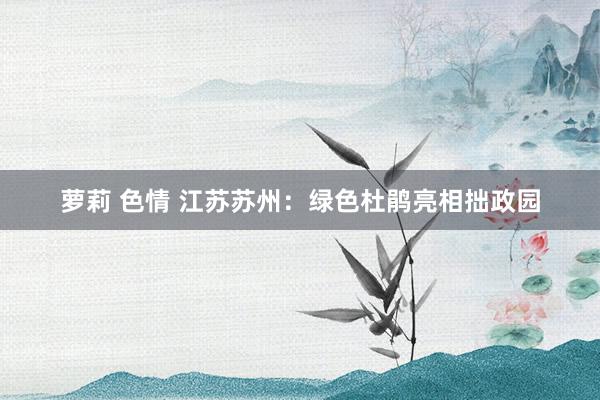萝莉 色情 江苏苏州：绿色杜鹃亮相拙政园
