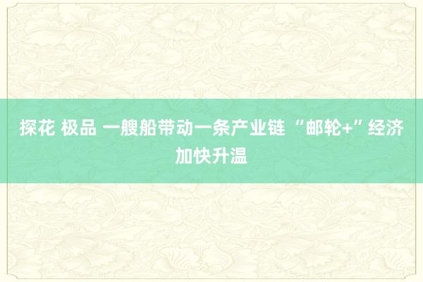 探花 极品 一艘船带动一条产业链 “邮轮+”经济加快升温