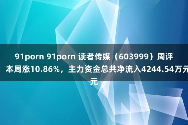 91porn 91porn 读者传媒（603999）周评：本周涨10.86%，主力资金总共净流入4244.54万元