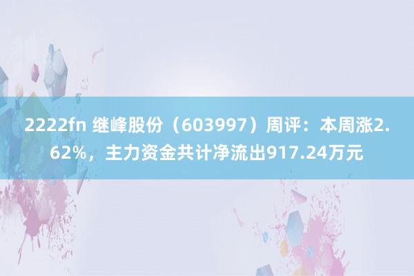 2222fn 继峰股份（603997）周评：本周涨2.62%，主力资金共计净流出917.24万元