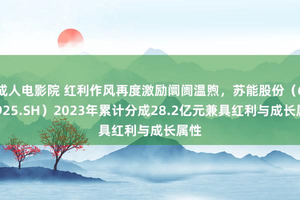 成人电影院 红利作风再度激励阛阓温煦，苏能股份（600925.SH）2023年累计分成28.2亿元兼具红利与成长属性
