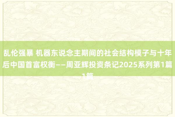 乱伦强暴 机器东说念主期间的社会结构模子与十年后中国首富权衡——周亚辉投资条记2025系列第1篇