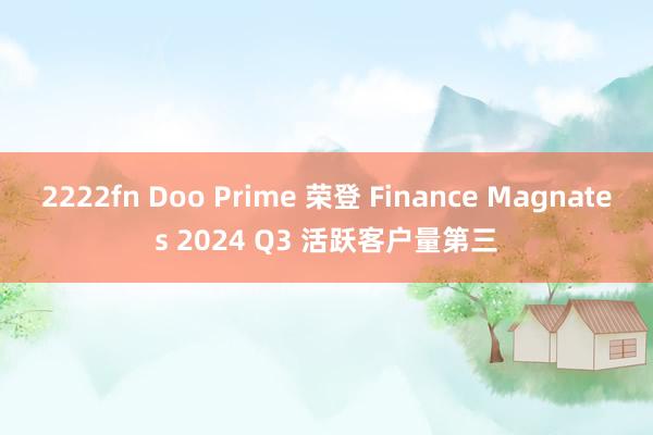 2222fn Doo Prime 荣登 Finance Magnates 2024 Q3 活跃客户量第三