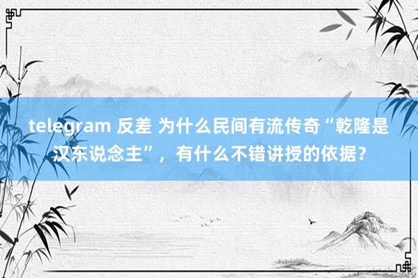 telegram 反差 为什么民间有流传奇“乾隆是汉东说念主”，有什么不错讲授的依据？