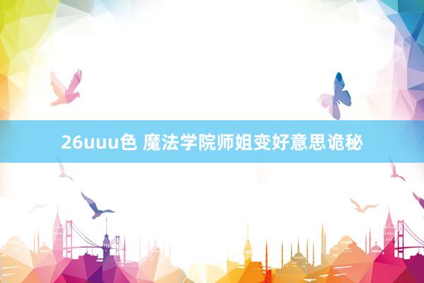 26uuu色 魔法学院师姐变好意思诡秘