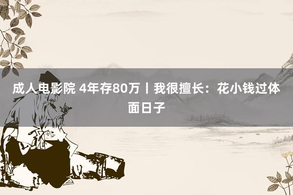 成人电影院 4年存80万丨我很擅长：花小钱过体面日子