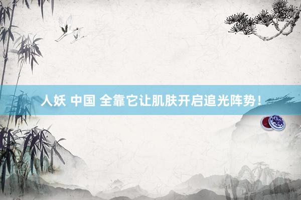 人妖 中国 全靠它让肌肤开启追光阵势！