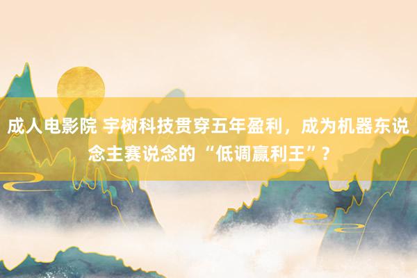 成人电影院 宇树科技贯穿五年盈利，成为机器东说念主赛说念的 “低调赢利王”？