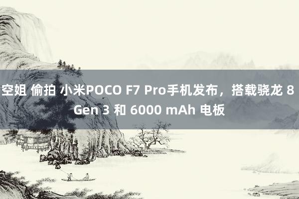 空姐 偷拍 小米POCO F7 Pro手机发布，搭载骁龙 8 Gen 3 和 6000 mAh 电板