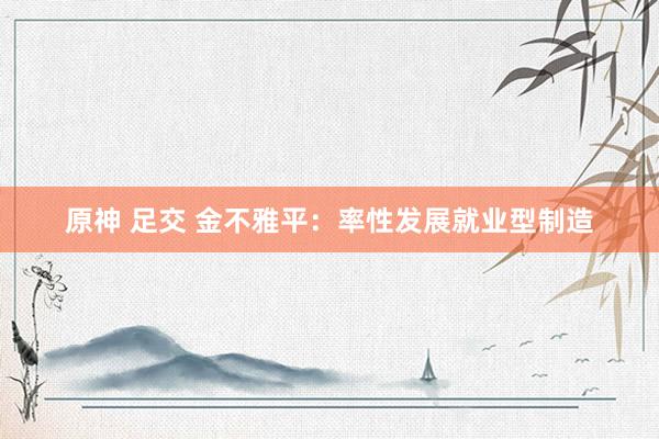 原神 足交 金不雅平：率性发展就业型制造