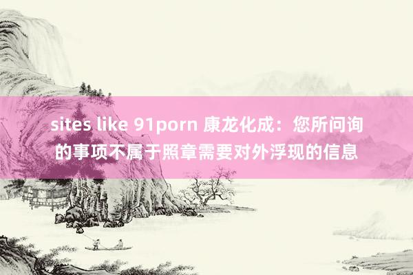 sites like 91porn 康龙化成：您所问询的事项不属于照章需要对外浮现的信息