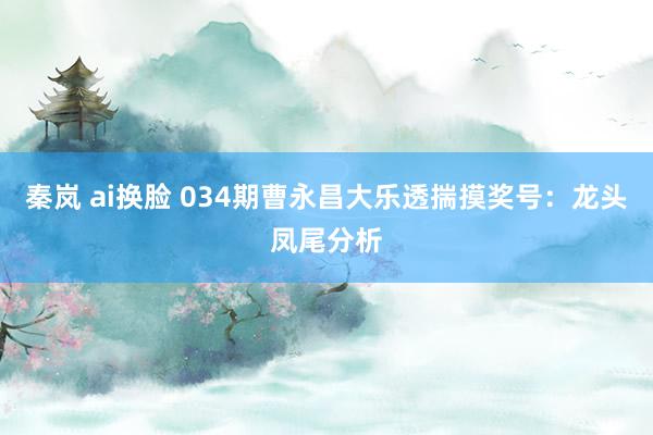 秦岚 ai换脸 034期曹永昌大乐透揣摸奖号：龙头凤尾分析