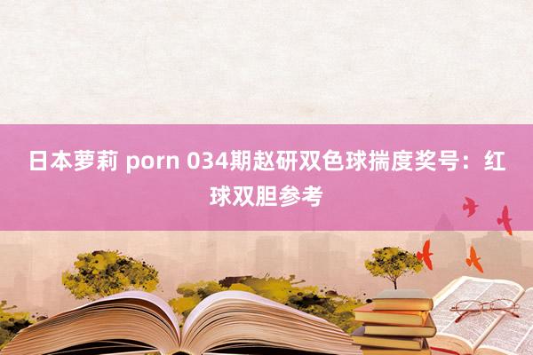 日本萝莉 porn 034期赵研双色球揣度奖号：红球双胆参考