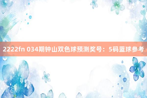 2222fn 034期钟山双色球预测奖号：5码蓝球参考