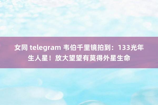 女同 telegram 韦伯千里镜拍到：133光年生人星！放大望望有莫得外星生命