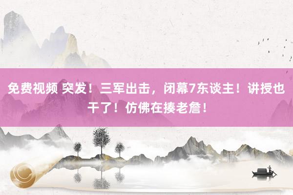 免费视频 突发！三军出击，闭幕7东谈主！讲授也干了！仿佛在揍老詹！