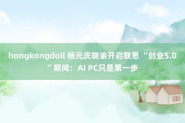 hongkongdoll 杨元庆晓谕开启联思 “创业5.0”期间：AI PC只是第一步