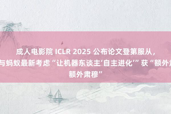 成人电影院 ICLR 2025 公布论文登第服从，清华与蚂蚁最新考虑“让机器东谈主‘自主进化’”获“额外肃穆”