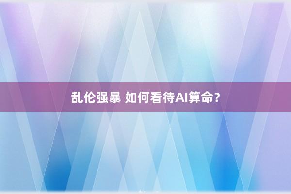 乱伦强暴 如何看待AI算命？