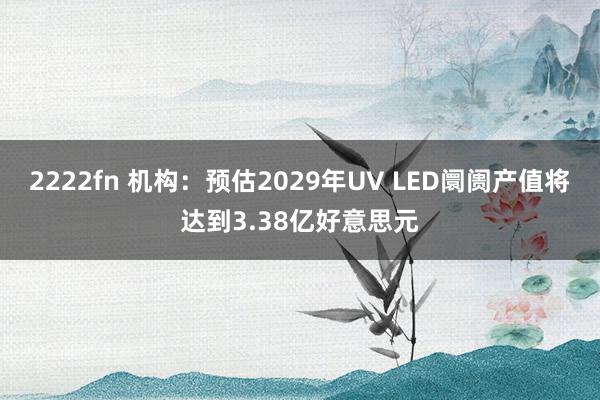 2222fn 机构：预估2029年UV LED阛阓产值将达到3.38亿好意思元