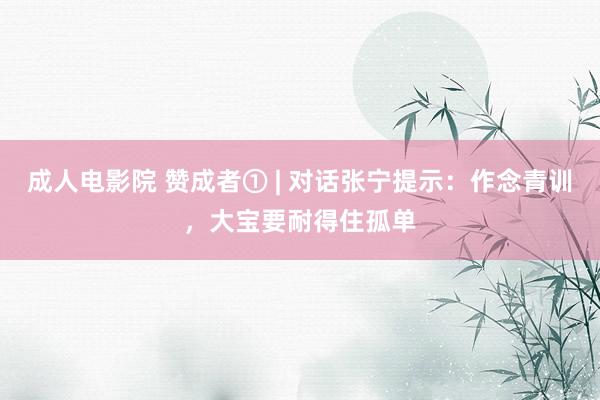 成人电影院 赞成者① | 对话张宁提示：作念青训，大宝要耐得住孤单
