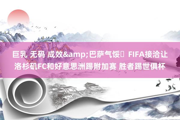 巨乳 无码 成效&巴萨气馁❌FIFA接洽让洛杉矶FC和好意思洲踢附加赛 胜者踢世俱杯