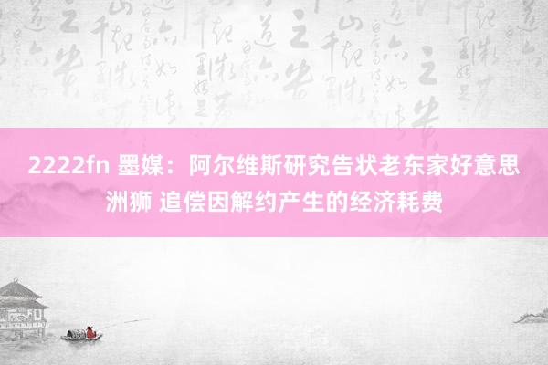 2222fn 墨媒：阿尔维斯研究告状老东家好意思洲狮 追偿因解约产生的经济耗费
