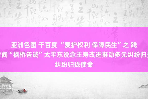 亚洲色图 千百度 “爱护权利 保障民生”之 践行新时间“枫桥告诫”太平东说念主寿改进推动多元纠纷归拢使命