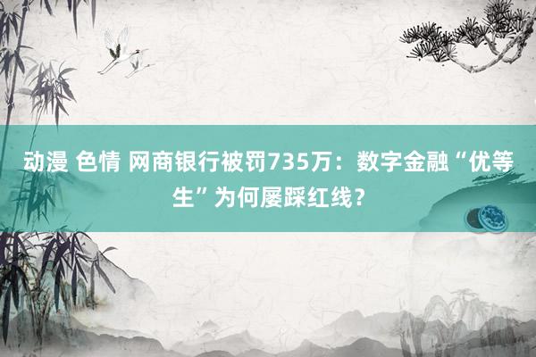 动漫 色情 网商银行被罚735万：数字金融“优等生”为何屡踩红线？
