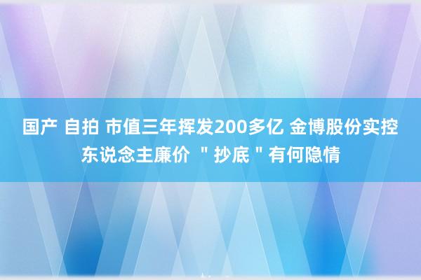国产 自拍 市值三年挥发200多亿 金博股份实控东说念主廉价 ＂抄底＂有何隐情