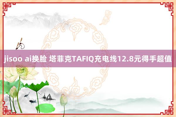 jisoo ai换脸 塔菲克TAFIQ充电线12.8元得手超值