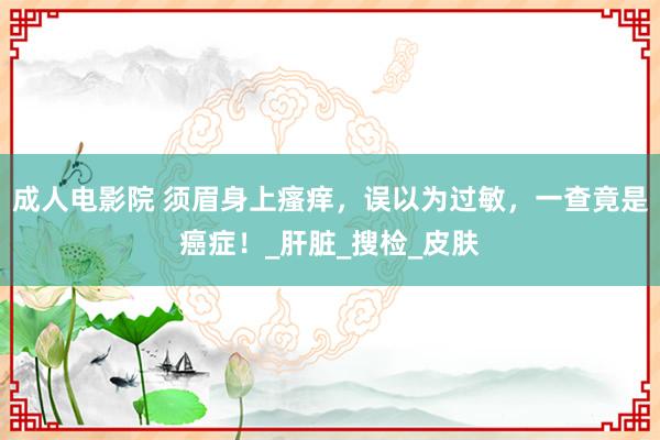 成人电影院 须眉身上瘙痒，误以为过敏，一查竟是癌症！_肝脏_搜检_皮肤