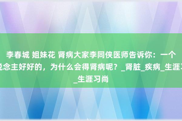 李春城 姐妹花 肾病大家李同侠医师告诉你：一个东说念主好好的，为什么会得肾病呢？_肾脏_疾病_生涯习尚