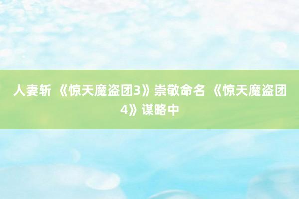 人妻斩 《惊天魔盗团3》崇敬命名 《惊天魔盗团4》谋略中