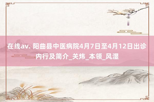 在线av. 阳曲县中医病院4月7日至4月12日出诊内行及简介_关炜_本领_风湿