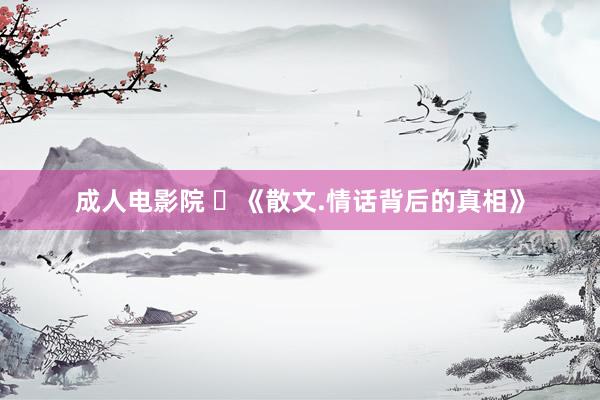 成人电影院 ​《散文.情话背后的真相》