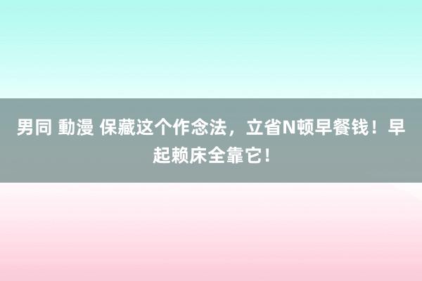 男同 動漫 保藏这个作念法，立省N顿早餐钱！早起赖床全靠它！