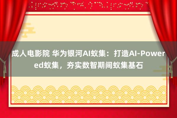 成人电影院 华为银河AI蚁集：打造AI-Powered蚁集，夯实数智期间蚁集基石