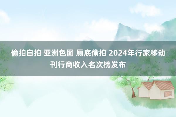 偷拍自拍 亚洲色图 厕底偷拍 2024年行家移动刊行商收入名次榜发布