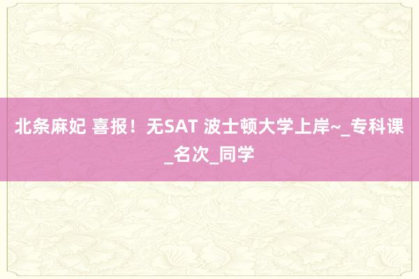 北条麻妃 喜报！无SAT 波士顿大学上岸~_专科课_名次_同学