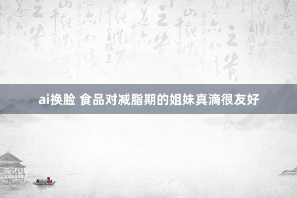ai换脸 食品对减脂期的姐妹真滴很友好