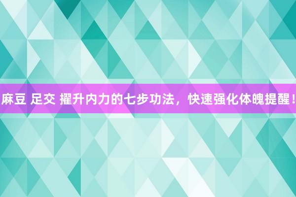 麻豆 足交 擢升内力的七步功法，快速强化体魄提醒！