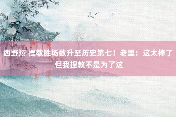 西野翔 捏教胜场数升至历史第七！老里：这太棒了 但我捏教不是为了这