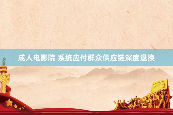 成人电影院 系统应付群众供应链深度退换